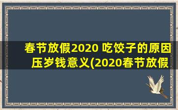 春节放假2020 吃饺子的原因 压岁钱意义(2020春节放假原因和吃饺子、压岁钱的意义)